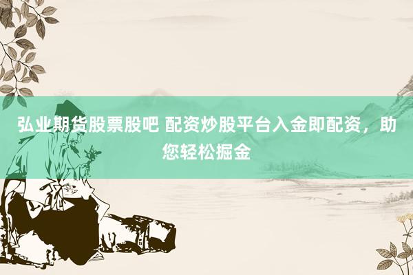弘业期货股票股吧 配资炒股平台入金即配资,助您轻松掘金
