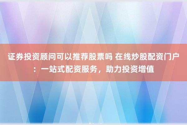 证券投资顾问可以推荐股票吗 在线炒股配资门户:一站式配资服务,助力投资增值