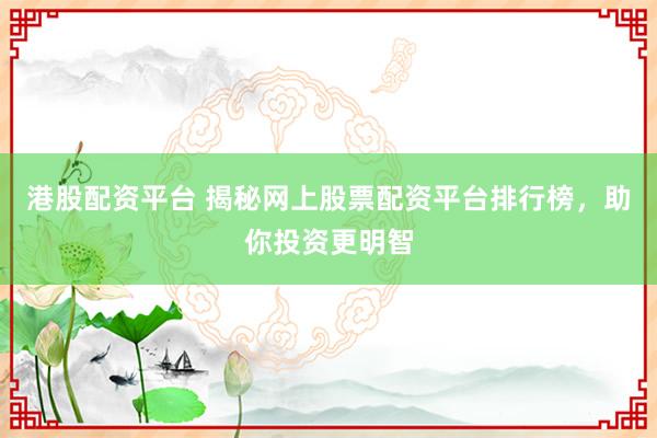 港股配资平台 揭秘网上股票配资平台排行榜,助你投资更明智