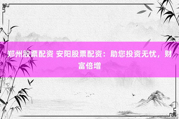 郑州股票配资 安阳股票配资:助您投资无忧,财富倍增