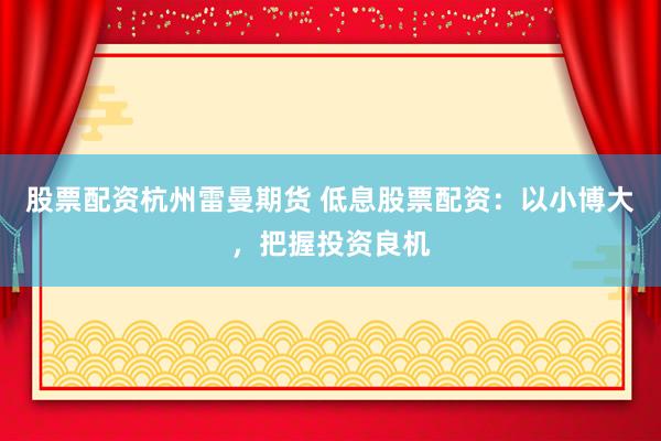股票配资杭州雷曼期货 低息股票配资:以小博大,把握投资良机