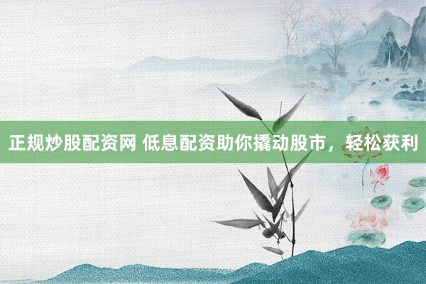 正规炒股配资网 低息配资助你撬动股市,轻松获利
