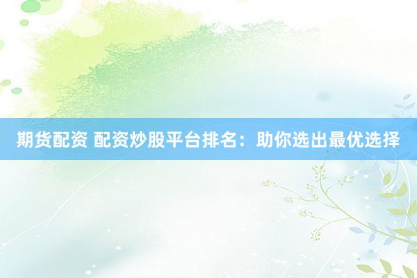 期货配资 配资炒股平台排名:助你选出最优选择
