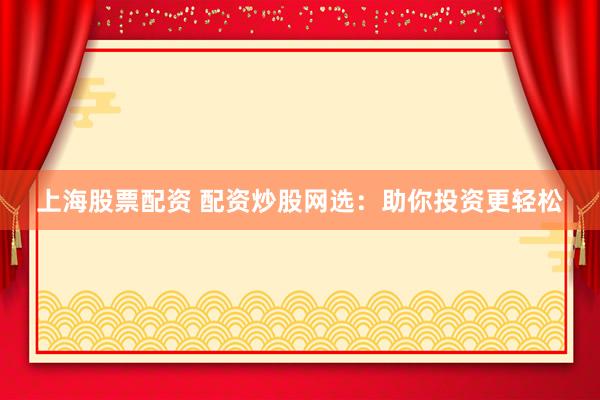 上海股票配资 配资炒股网选:助你投资更轻松
