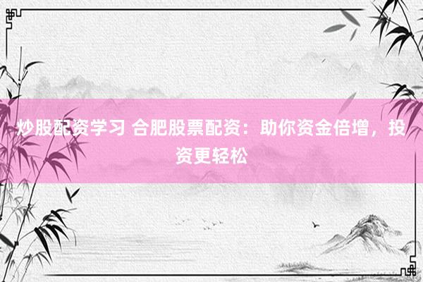炒股配资学习 合肥股票配资:助你资金倍增,投资更轻松