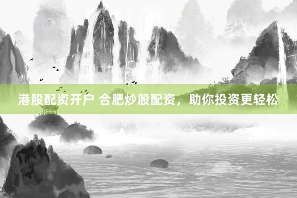 港股配资开户 合肥炒股配资,助你投资更轻松