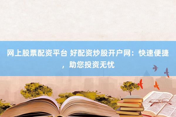 网上股票配资平台 好配资炒股开户网:快速便捷,助您投资无忧