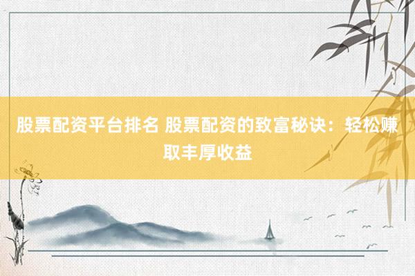 股票配资平台排名 股票配资的致富秘诀:轻松赚取丰厚收益