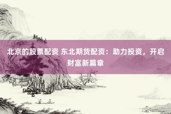 北京的股票配资 东北期货配资:助力投资,开启财富新篇章