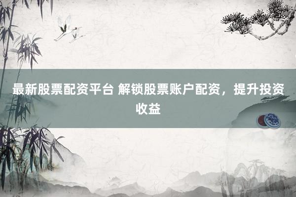 最新股票配资平台 解锁股票账户配资,提升投资收益