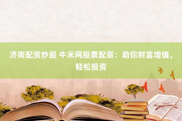 济南配资炒股 牛米网股票配资:助你财富增值,轻松投资