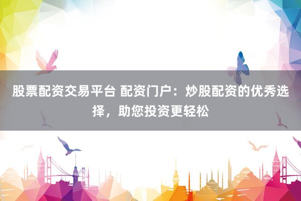 股票配资交易平台 配资门户:炒股配资的优秀选择,助您投资更轻松