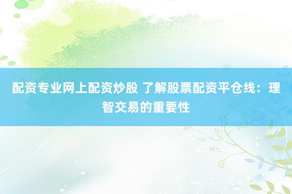 配资专业网上配资炒股 了解股票配资平仓线:理智交易的重要性