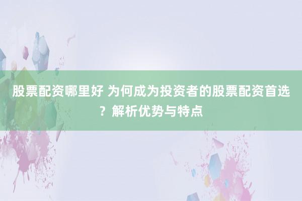 股票配资哪里好 为何成为投资者的股票配资首选?解析优势与特点