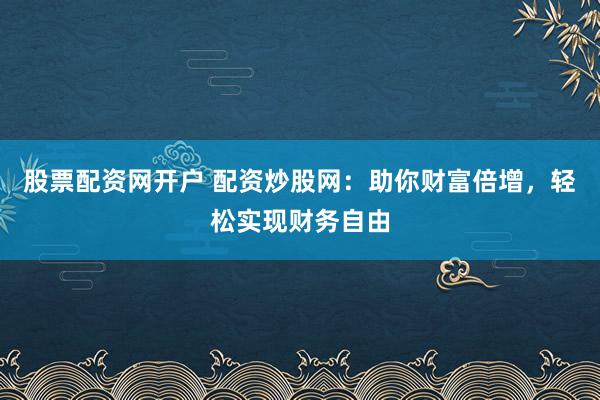 股票配资网开户 配资炒股网:助你财富倍增,轻松实现财务自由