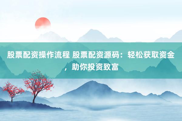 股票配资操作流程 股票配资源码:轻松获取资金,助你投资致富