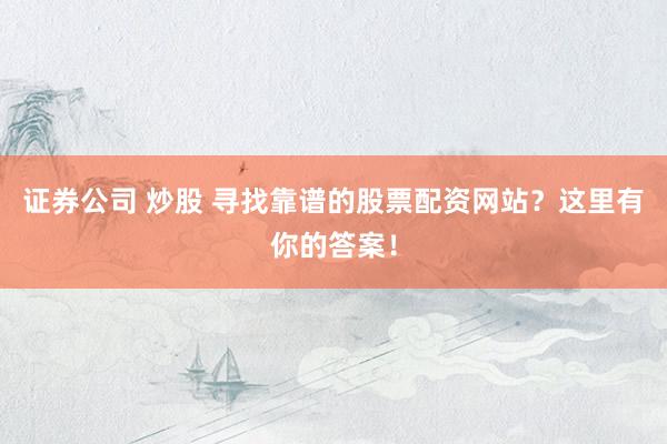 证券公司 炒股 寻找靠谱的股票配资网站?这里有你的答案!