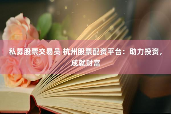 私募股票交易员 杭州股票配资平台:助力投资,成就财富