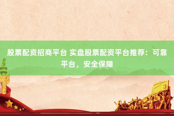 股票配资招商平台 实盘股票配资平台推荐:可靠平台,安全保障