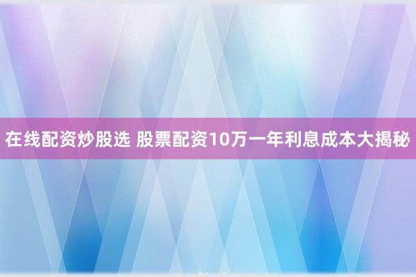 在线配资炒股选 股票配资10万一年利息成本大揭秘