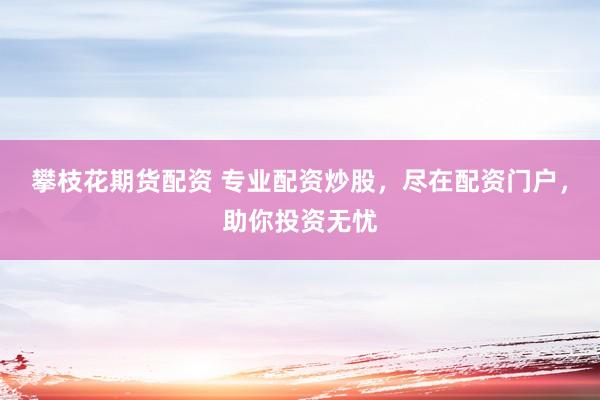 攀枝花期货配资 专业配资炒股,尽在配资门户,助你投资无忧