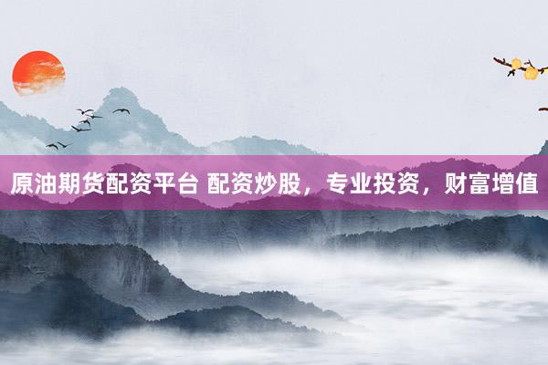 原油期货配资平台 配资炒股,专业投资,财富增值