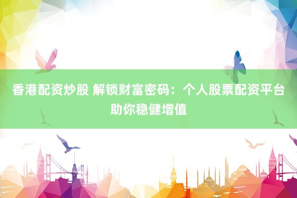 香港配资炒股 解锁财富密码:个人股票配资平台助你稳健增值