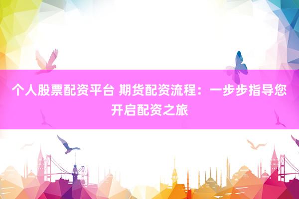 个人股票配资平台 期货配资流程:一步步指导您开启配资之旅