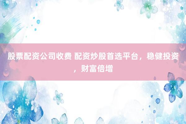 股票配资公司收费 配资炒股首选平台,稳健投资,财富倍增