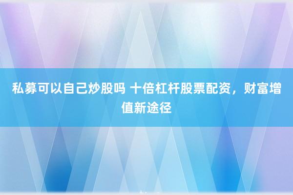私募可以自己炒股吗 十倍杠杆股票配资,财富增值新途径