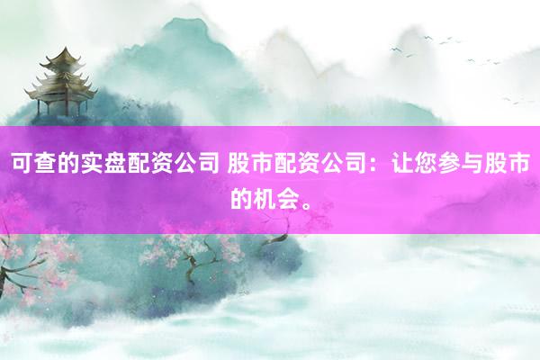 可查的实盘配资公司 股市配资公司:让您参与股市的机会。