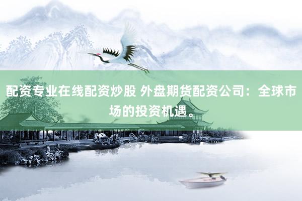 配资专业在线配资炒股 外盘期货配资公司:全球市场的投资机遇。