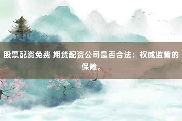 股票配资免费 期货配资公司是否合法:权威监管的保障。