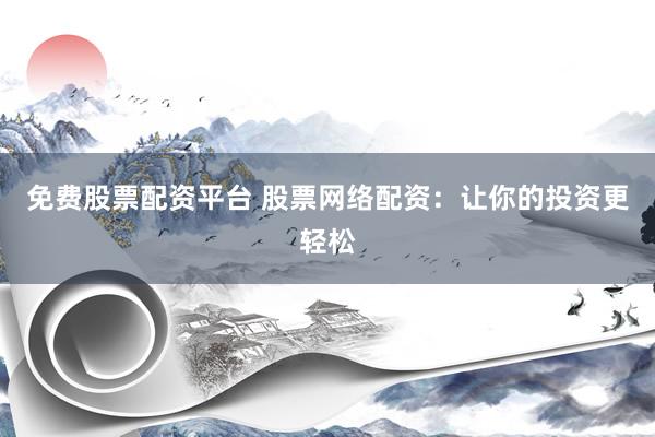 免费股票配资平台 股票网络配资:让你的投资更轻松