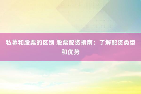 私募和股票的区别 股票配资指南:了解配资类型和优势