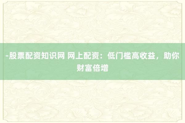 -股票配资知识网 网上配资:低门槛高收益,助你财富倍增