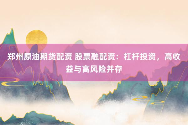 郑州原油期货配资 股票融配资:杠杆投资,高收益与高风险并存
