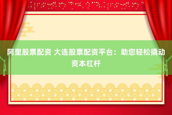 阿里股票配资 大连股票配资平台:助您轻松撬动资本杠杆