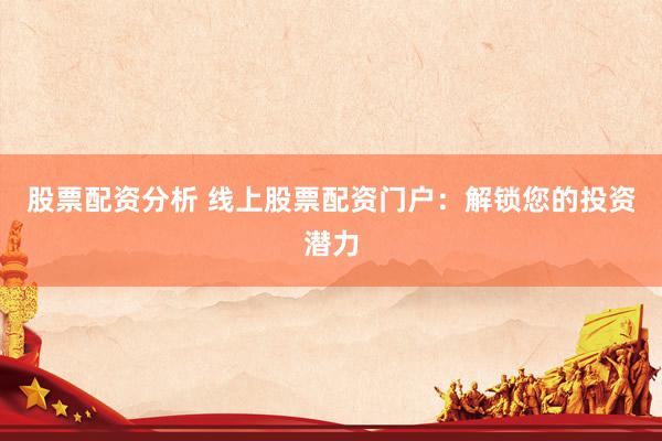 股票配资分析 线上股票配资门户:解锁您的投资潜力