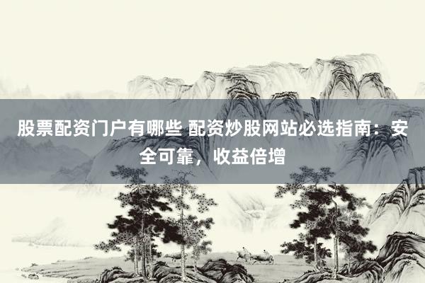 股票配资门户有哪些 配资炒股网站必选指南:安全可靠,收益倍增