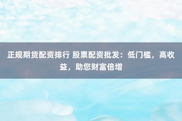 正规期货配资排行 股票配资批发:低门槛,高收益,助您财富倍增
