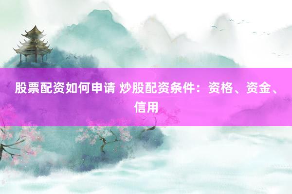 股票配资如何申请 炒股配资条件:资格、资金、信用