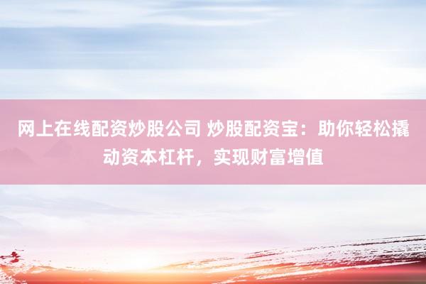 网上在线配资炒股公司 炒股配资宝:助你轻松撬动资本杠杆,实现财富增值