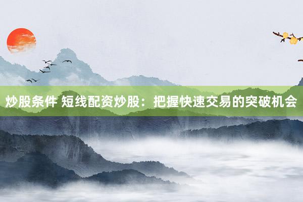 炒股条件 短线配资炒股:把握快速交易的突破机会