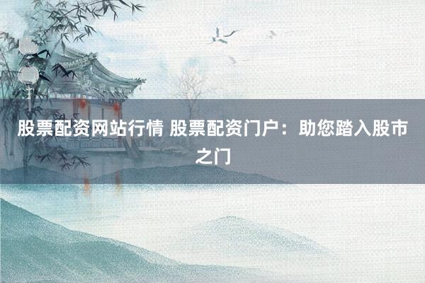 股票配资网站行情 股票配资门户:助您踏入股市之门