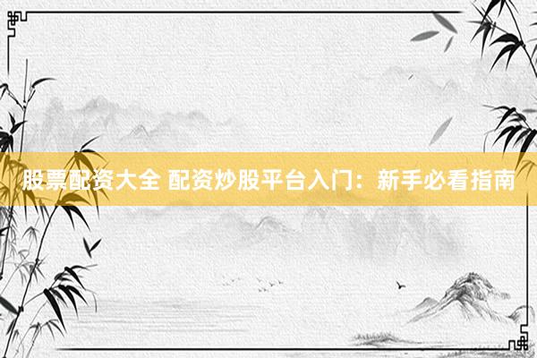 股票配资大全 配资炒股平台入门:新手必看指南