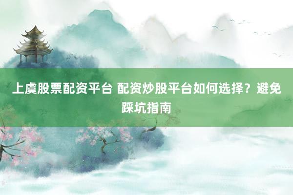 上虞股票配资平台 配资炒股平台如何选择?避免踩坑指南