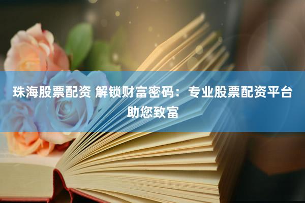 珠海股票配资 解锁财富密码:专业股票配资平台助您致富