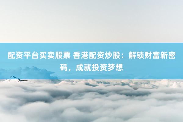 配资平台买卖股票 香港配资炒股:解锁财富新密码,成就投资梦想
