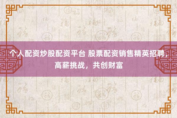 个人配资炒股配资平台 股票配资销售精英招聘,高薪挑战,共创财富